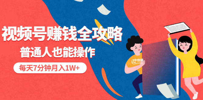 视频号赚钱全攻略，普通人也能操作 每天7分钟月入1W+-轻创社