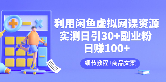 利用闲鱼卖虚拟网课资源：实测日引30+副业粉 日赚100+（细节教程+商品文案)-轻创社