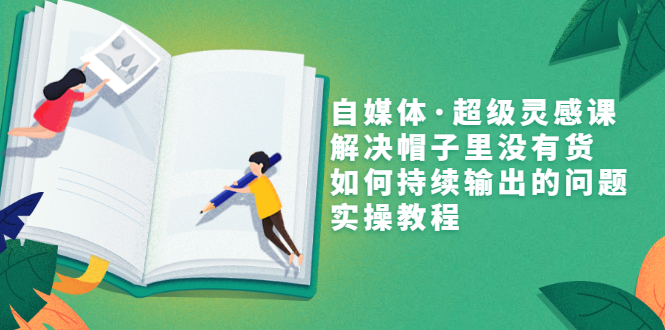 自媒体·超级灵感课，解决帽子里没有货，如何持续输出的问题，实操教程-轻创社