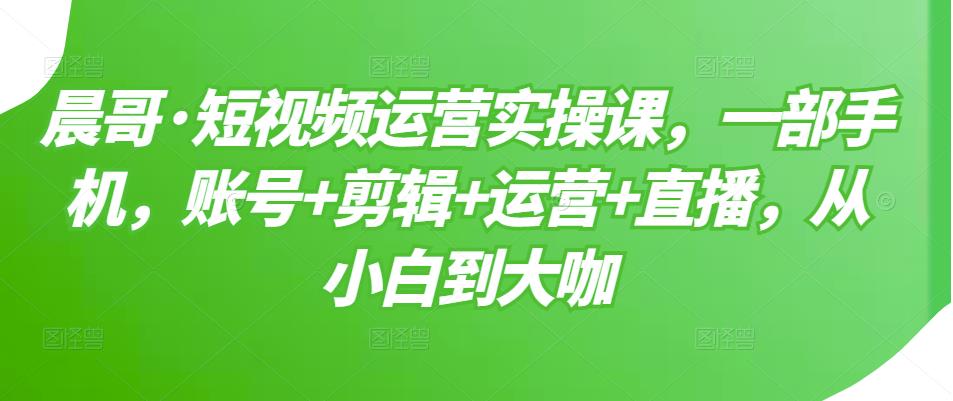 短视频运营实操课，一部手机，账号+剪辑+运营+直播，从小白到大咖-轻创社