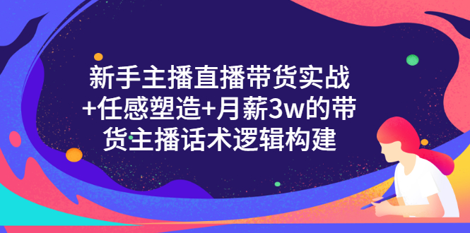 新手主播直播带货实战+信任感塑造+月薪3w的带货主播话术逻辑构建-轻创社