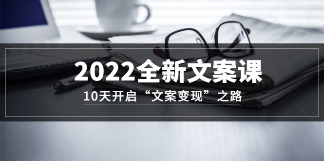 2022全新文案课：10天开启“文案变现”之路~从0基础开始学-轻创社