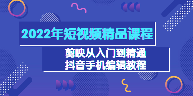 2022年短视频精品课程：剪映从入门到精通，抖音手机编辑教程-轻创社
