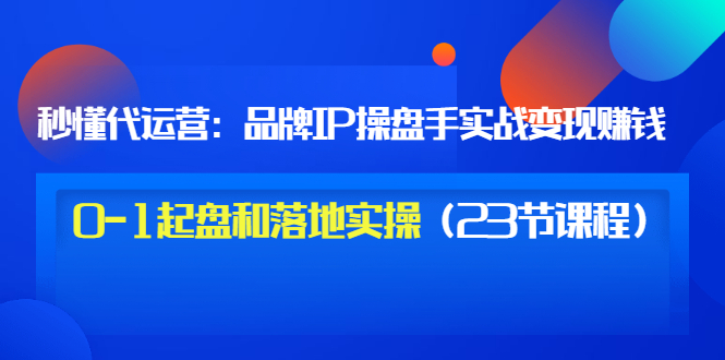 秒懂代运营：品牌IP操盘手实战赚钱，0-1起盘和落地实操价值199-轻创社