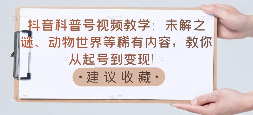 抖音科普号视频教学：未解之谜、动物世界等稀有内容，教你从起号到变现！-轻创社