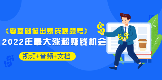 《零基础做出赚钱视频号》2022年最大涨粉赚钱机会（视频+音频+图文)价值199-轻创社