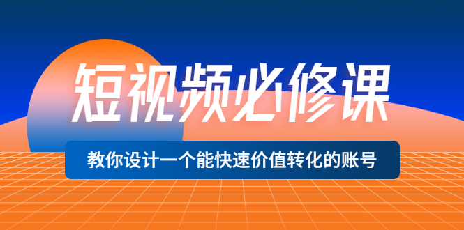 短视频必修课，教你设计一个能快速价值转化的账号价值699-轻创社