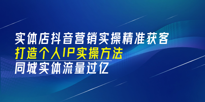 实体店抖音营销实操精准获客、打造个人IP实操方法，同城实体流量过亿(53节)-轻创社