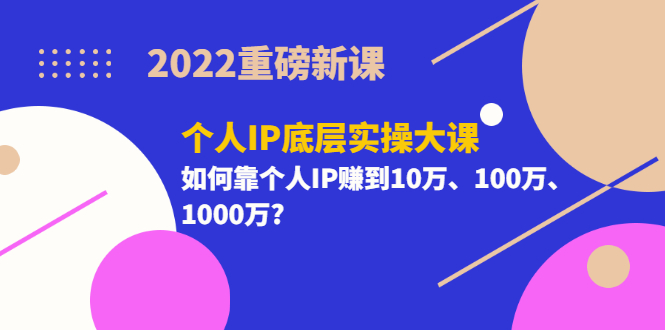 2022重磅新课《个人IP底层实操大课》如何靠个人IP赚到10万、100万、1000万?-轻创社