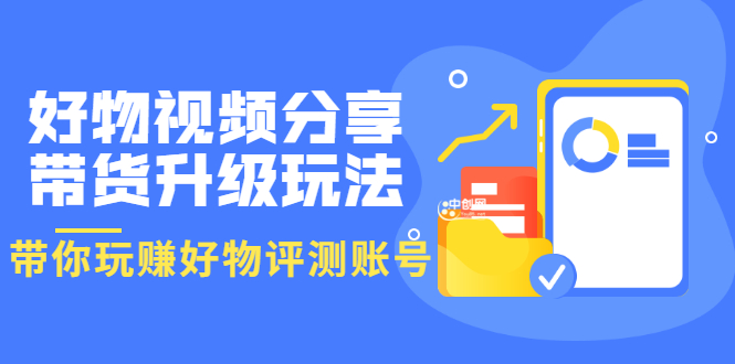 好物视频分享带货升级玩法：玩赚好物评测账号，月入10个W-轻创社