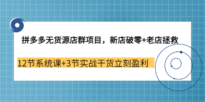 拼多多无货源店群项目，新店破零+老店拯救 12节系统课+3节实战干货立刻盈利-轻创社