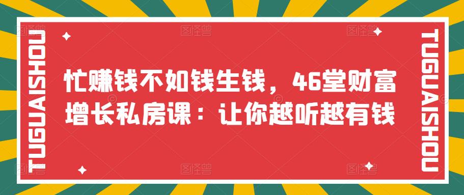 忙赚钱不如钱生钱，46堂财富增长私房课：让你越听越有钱-轻创社