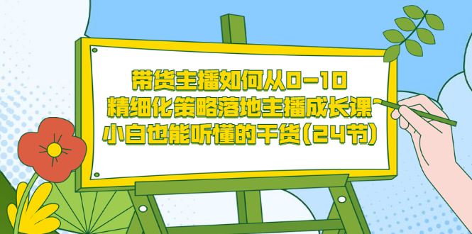 带货主播如何从0-10，精细化策略落地主播成长课，小白也能听懂的干货(24节)-轻创社