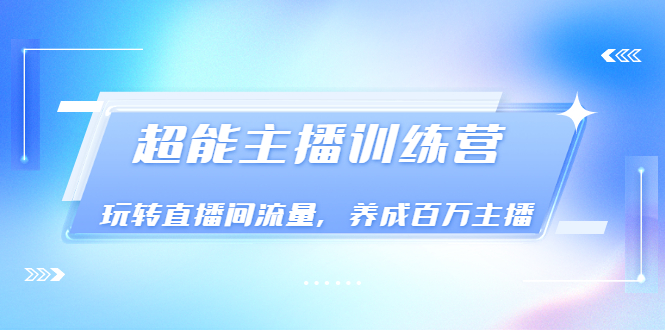 《超能主播训练营》玩转直播间流量，养成百万主播-轻创社