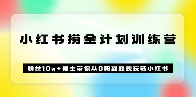 《小红书捞金计划训练营》粉丝10w+博主带你从0粉到变现玩转小红书（72节课)-轻创社