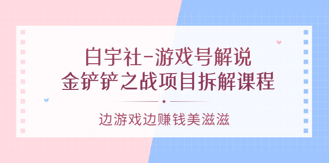 白宇社-游戏号解说：金铲铲之战项目拆解课程，边游戏边赚钱美滋滋-轻创社