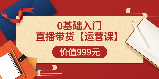 某收费【运营课】0基础入门直播带货运营篇价值999元-轻创社