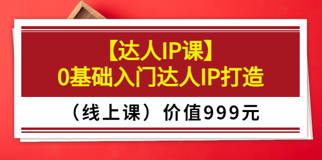 某收费【达人IP课】0基础入门达人IP打造价值999元-轻创社