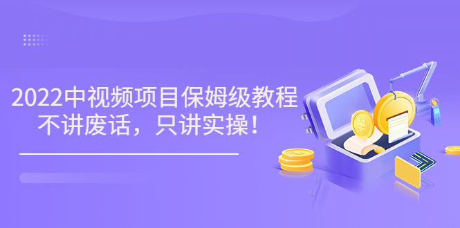 小淘7月收费项目《2022玩赚中视频保姆级教程》不讲废话，只讲实操（10节课)-轻创社