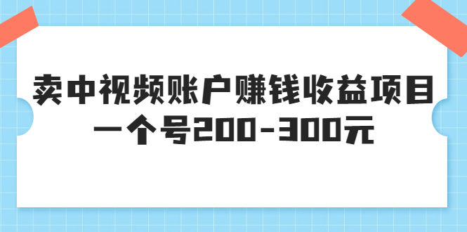 某599元收费培训：卖中视频账户赚钱收益项目 一个号200-300元（13节完整版)-轻创社