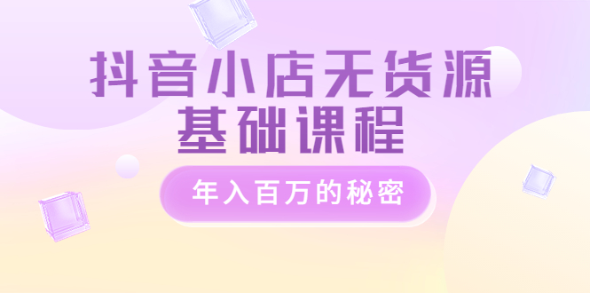 抖音小店无货源基础课程，年入百万的秘密-轻创社