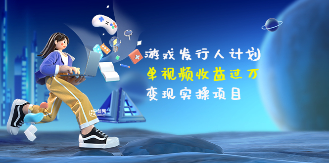 彬哥·游戏发行人计划：单视频收益过万，变现实操项目-轻创社