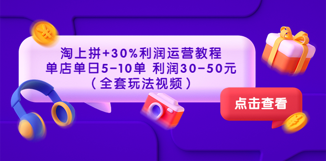 淘上拼+30%利润运营教程 ：单店单日5-10单 利润30-50元-轻创社