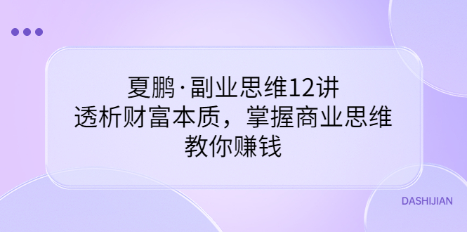 夏鹏·副业思维12讲，透析财富本质，掌握商业思维，教你赚钱-轻创社
