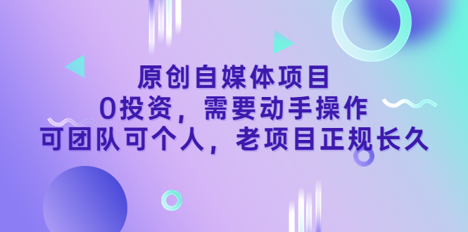原创自媒体项目，0投资，需要动手操作，可团队可个人，老项目正规长久-轻创社