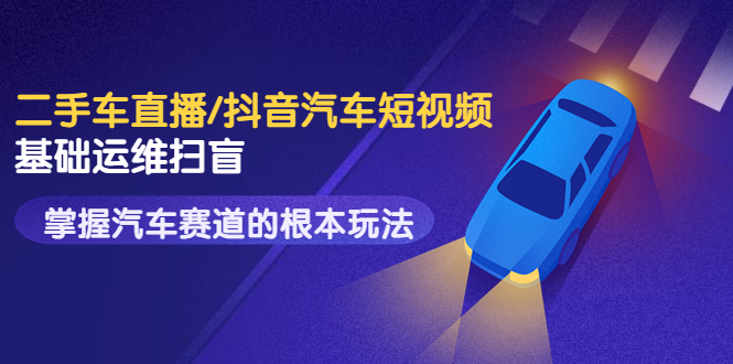 创客君·二手车直播/抖音汽车短视频基础运维扫盲，掌握汽车赛道的根本玩法-轻创社