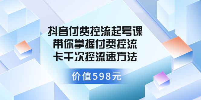 抖音付费控流起号课 带你掌握付费控流卡千次控流速方法-轻创社