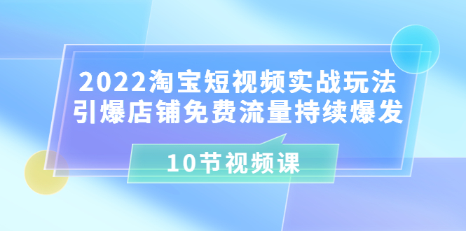 2022淘宝短视频实战玩法：引爆店铺免费流量持续爆发-轻创社