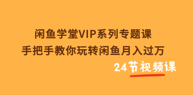 闲鱼学堂VIP系列专题课：手把手教你玩转闲鱼月入过万-轻创社