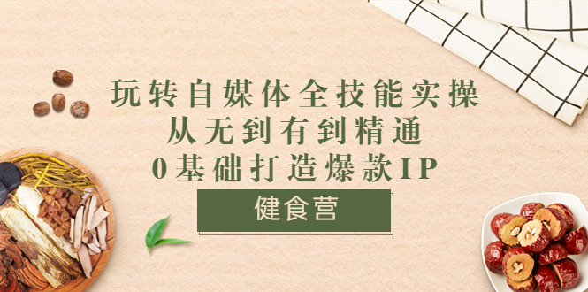 健食营《玩转自媒体全技能实操》从无到有到精通到年入百万 0基础打造爆款IP-轻创社
