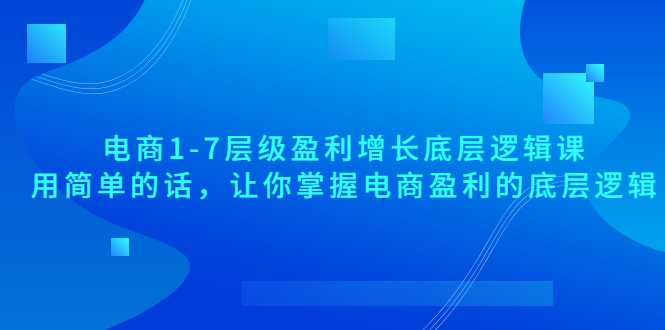 电商1-7层级盈利增长底层逻辑课：用简单的话，让你掌握电商盈利的底层逻辑-轻创社
