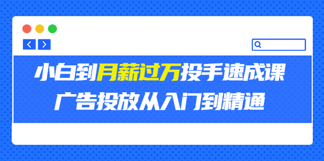 外面卖3499的小白到月薪过万投手速成课，广告投放从入门到精通-轻创社