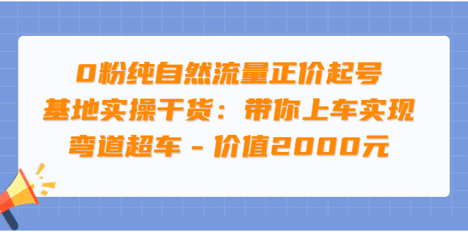 0粉纯自然流量正价起号基地实操干货：带你上车实现弯道超车-轻创社