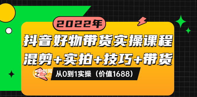 抖音好物带货实操课程：混剪+实拍+技巧+带货：从0到1实操-轻创社