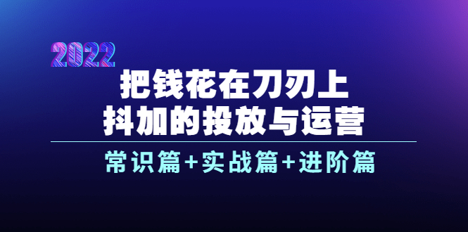 把钱花在刀刃上，抖加的投放与运营：常识篇+实战篇+进阶篇-轻创社