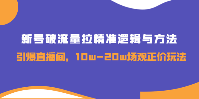 新号破流量拉精准逻辑与方法，引爆直播间，10w-20w场观正价玩法-轻创社