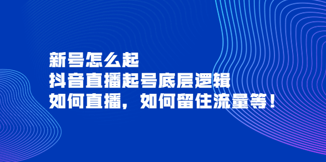 新号怎么起，抖音直播起号底层逻辑，如何直播，如何留住流量等！-轻创社