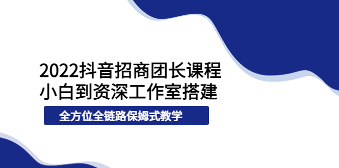 2022抖音招商团长课程，从小白到资深工作室搭建，全方位全链路保姆式教学-轻创社