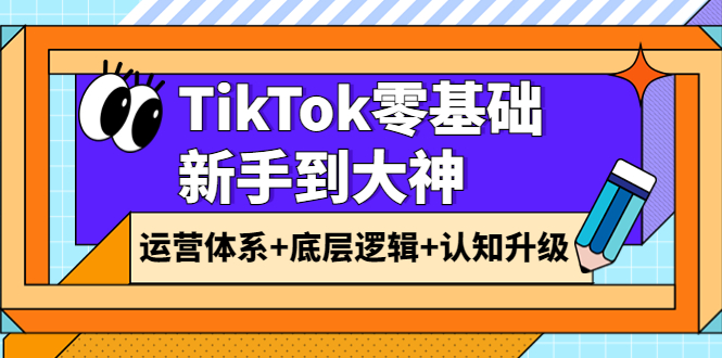 TikTok零基础新手到大神：运营体系+底层逻辑+认知升级-轻创社