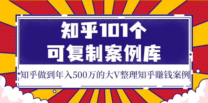 知乎101个可复制案例库，知乎做到年入500万的大V整理知乎賺钱案例！-轻创社