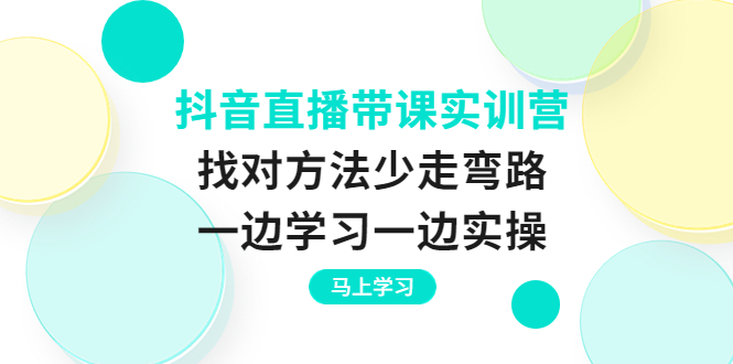 抖音直播带课实训营：找对方法少走弯路，一边学习一边实操-轻创社
