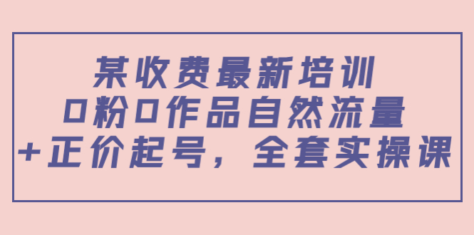 某收费最新培训：0粉0作品自然流量+正价起号，全套实操课！-轻创社