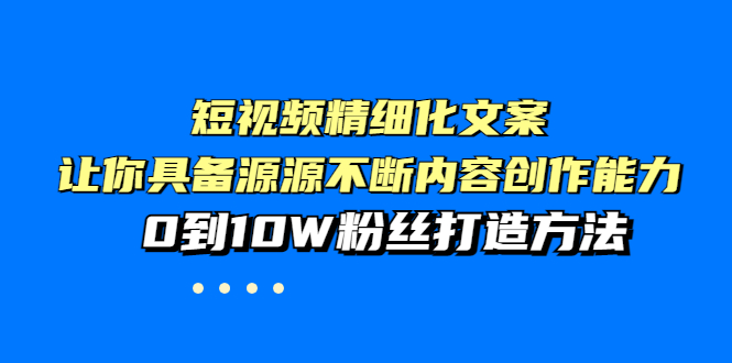 短视频精细化文案，让你具备源源不断内容创作能力，0到10W粉丝打造方法-轻创社