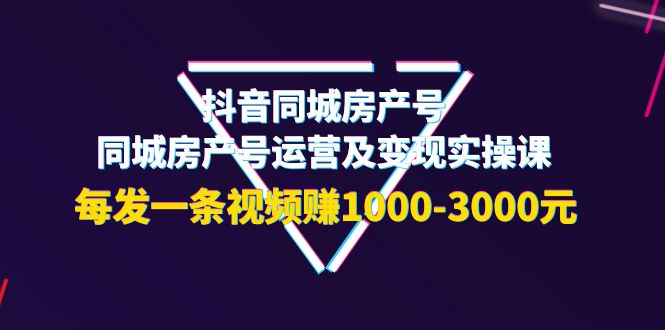 抖音同城房产号，同城房产号运营及变现实操课，每发一条视频赚1000-3000元-轻创社