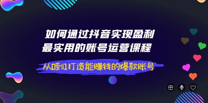 如何通过抖音实现盈利，最实用的账号运营课程  从0到1打造能赚钱的爆款账号-轻创社