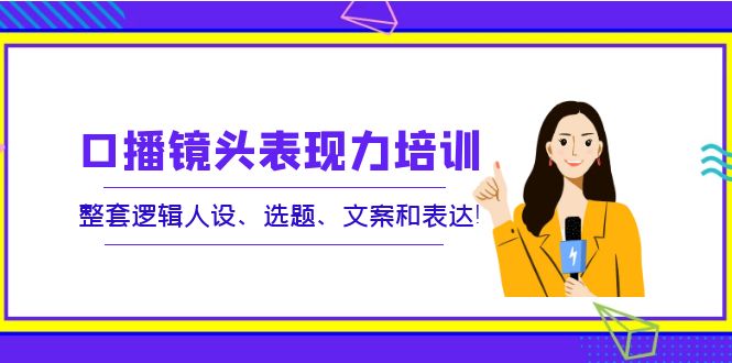 口播镜头表现力培训：整套逻辑人设、选题、文案和表达！-轻创社
